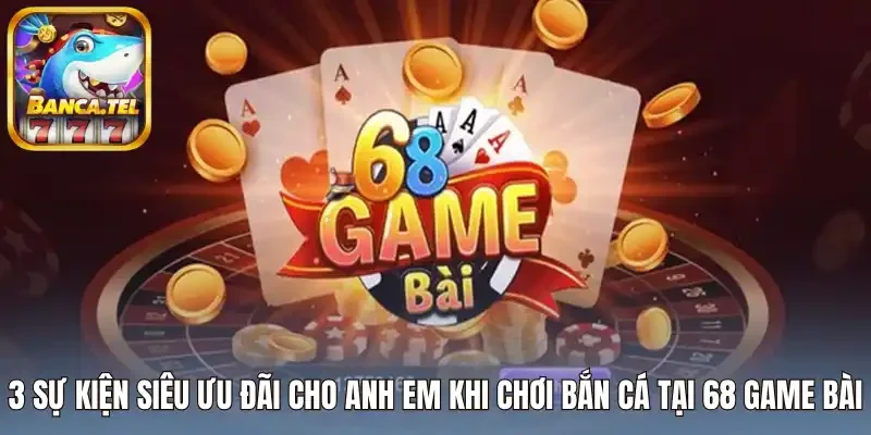 3 sự kiện siêu ưu đãi cho anh em khi chơi bắn cá tại 68 Game bài