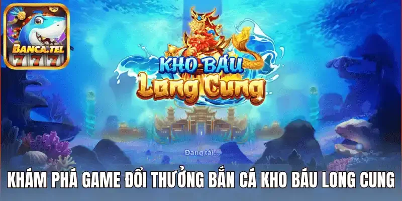 Khám phá game đổi thưởng bắn cá kho báu long cung