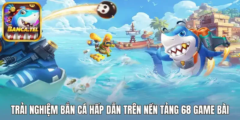 Trải nghiệm bắn cá hấp dẫn trên nền tảng 68 Game bài